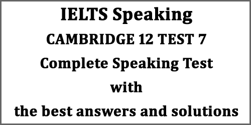 IELTS Speaking: Cambridge 12 Test 7 full test with best answers for part 1, 2 and 3
