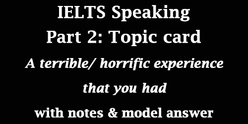 IELTS Speaking Part 2: Cue card; A terrible/ horrific experience that you had; with notes & model answer