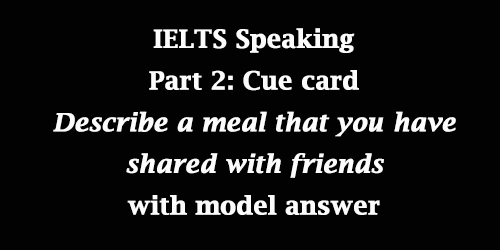 IELTS Speaking Part 2: Cue card; A meal that you have shared with friends; with model answer