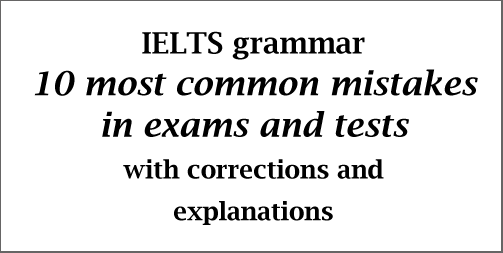 IELTS Grammar: 10 most common mistakes in exams/tests; with corrections and explanations