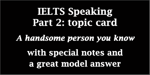 IELTS Speaking Part 2: Cue card; A handsome person you know; with notes & model answer