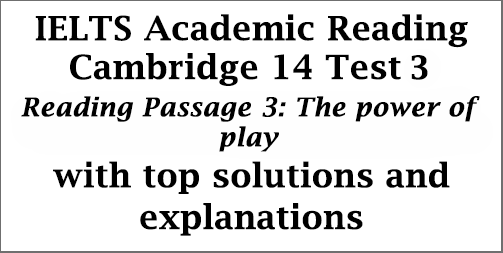 IELTS Academic Reading: Cambridge 14, Reading Test 3: Passage 3; The power of play; with best solutions and detailed explanations