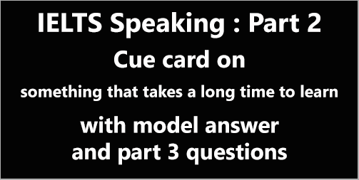 IELTS Speaking Part 2: Topic card; describe something that takes a long time to learn; with model answer & part 3 questions