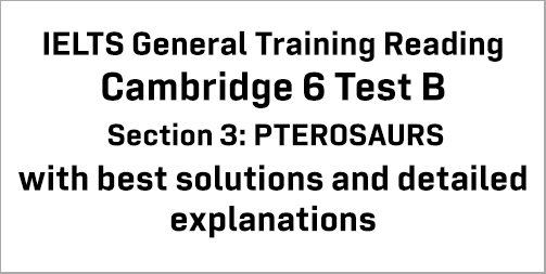 IELTS General Training Reading: Cambridge 6 Test B Section 3; PTEROSAURS; with top solutions and best explanations
