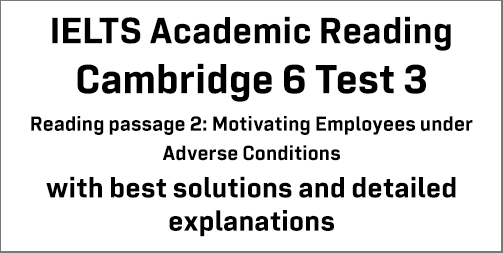 IELTS Academic Reading: Cambridge 6 Test 3 Reading passage 2; Motivating Employees under Adverse Conditions; with best solutions and best explanations