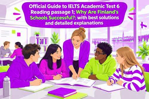 Official Guide to IELTS Academic Test 6 Reading passage 1; Why Are Finland’s Schools Successful?; with best solutions and detailed explanations