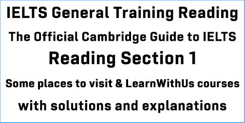 General Training IELTS Reading: Cambridge Official Guide to IELTS GT Test Reading section 1; Some places to visit & LearnWithUs courses; with best solutions and detailed explanations